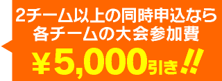 2チーム以上の同時申込で2チーム目の大会参加費￥5,000!!