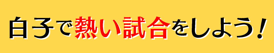 白子で熱い試合をしよう！